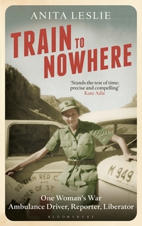 Train to Nowhere - One Woman's World War II Ambulance Driver Reporter Liberator