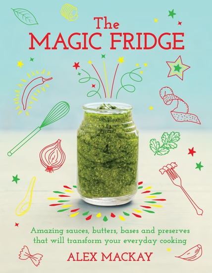 The Magic Fridge - Amazing sauces butters bases and preserves that will transform your everyday cooking - cover