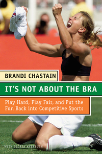 It's Not About the Bra - Play Hard Play Fair and Put the Fun Back Into Competitive Sports