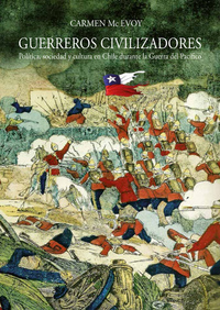 Guerreros civilizadores - Política sociedad y cultura en Chile durante la Guerra del Pacífico