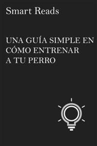 Una Guía Simple En Cómo Entrenar A Tu Perro