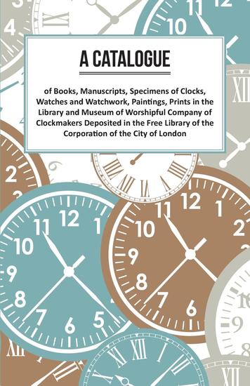 A Catalogue of Books Manuscripts Specimens of Clocks Watches and Watchwork Paintings Prints in the Library and Museum of Worshipful Company of Clockmakers Deposited in the Free Library of the Corporation of the City of London - cover