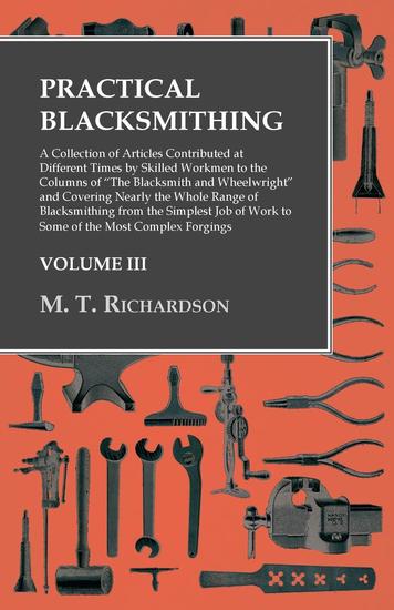 Practical Blacksmithing - A Collection of Articles Contributed at Different Times by Skilled Workmen to the Columns of "The Blacksmith and Wheelwright" and Covering Nearly the Whole Range of Blacksmithing from the Simplest Job of Work to Some of the Most Complex Forgings - cover