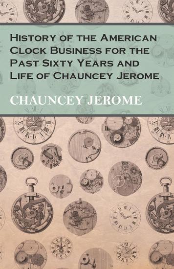 History of the American Clock Business for the Past Sixty Years and Life of Chauncey Jerome - cover