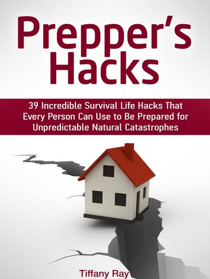Prepper's Hacks: 39 Incredible Survival Life Hacks That Every Person Can Use to Be Prepared for Unpredictable Natural Catastrophes - cover
