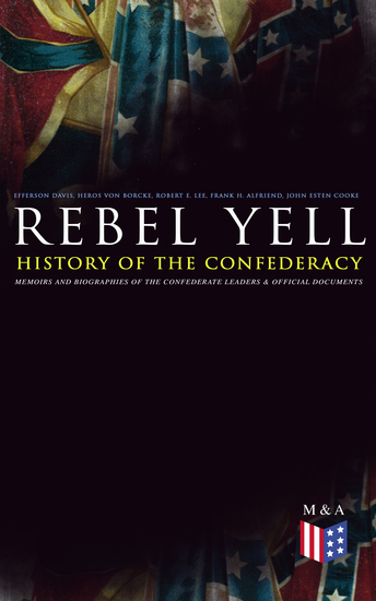 REBEL YELL: History of the Confederacy Memoirs and Biographies of the Confederate Leaders & Official Documents - History of the Confederate States The Rise and Fall of the Confederate Government Jefferson Davis Robert E Lee Heros von Borcke Constitution of the Confederate States and More - cover