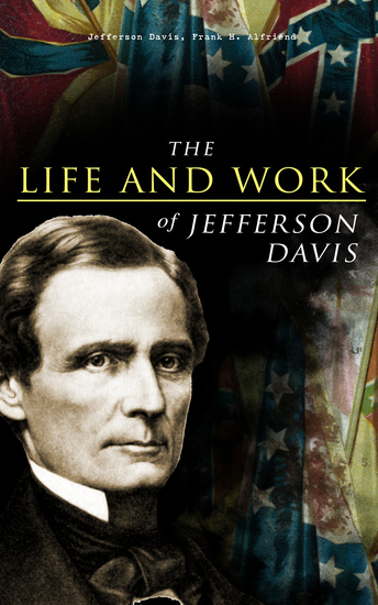 The Life and Work of Jefferson Davis - Complete Biography History of the Confederate States of America & The Rise and Fall of the Confederate Government - cover