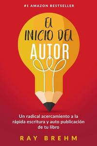 El Inicio Del Autor: Un radical acercamiento a la rápida escritura y auto publicación de tu libro