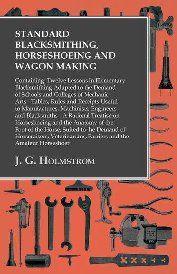 Standard Blacksmithing Horseshoeing and Wagon Making - Containing: Twelve Lessons in Elementary Blacksmithing Adapted to the Demand of Schools and Colleges of Mechanic Arts - Tables Rules and Receipts Useful to Manufactures Machinists Engineers and Blacksmiths - cover