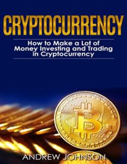 Cryptocurrency: How to Make a Lot of Money Investing and Trading in Cryptocurrency - Unlocking the Lucrative World of Cryptocurrency - cover