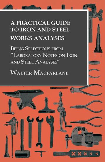 A Practical Guide to Iron and Steel Works Analyses being Selections from "Laboratory Notes on Iron and Steel Analyses - cover