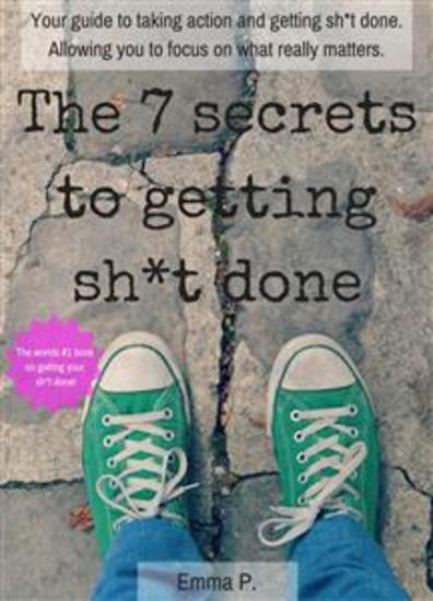 The 7 secrets to getting sh*t done - Your guide to taking action and getting sh*t done Allowing you to focus on what really matters - cover