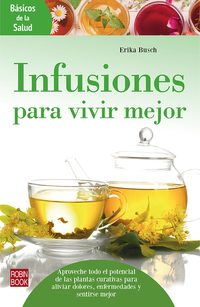 Infusiones para vivir mejor - Aproveche todo el potencial de las plantas curativas para aliviar dolores enfermedades y sentirse mejor