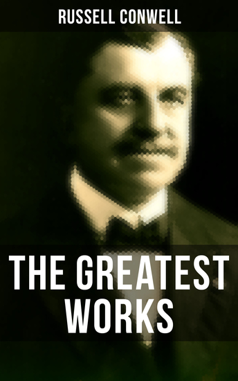 The Greatest Works of Russell Conwell - Empowerment & Personal Growth Classics: Acres of Diamonds The Key to Success Increasing Personal Efficiency What You Can Do With Your Will Power Healing and Faith… - cover