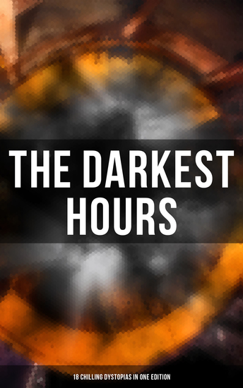 The Darkest Hours - 18 Chilling Dystopias in One Edition - Iron Heel Meccania the Super-State Lord of the World The Time Machine City of Endless Night… - cover