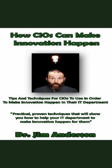 How CIOs Can Make Innovation Happen - Tips and Techniques for CIOs to Use in Order to Make Innovation Happen in Their IT Department - cover