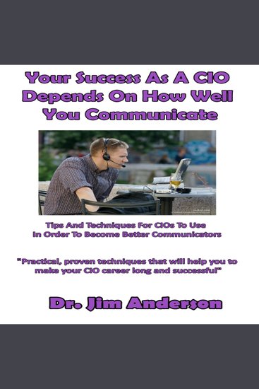 Your Success as a CIO Depends On How Well You Communicate - Tips and Techniques for CIOs to Use in Order to Become Better Communicators - cover