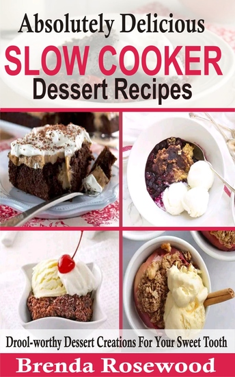 Absolutely Delicious Slow Cooker Dessert Recipes - Drool-worthy Dessert Creations For Your Sweet Tooth - cover