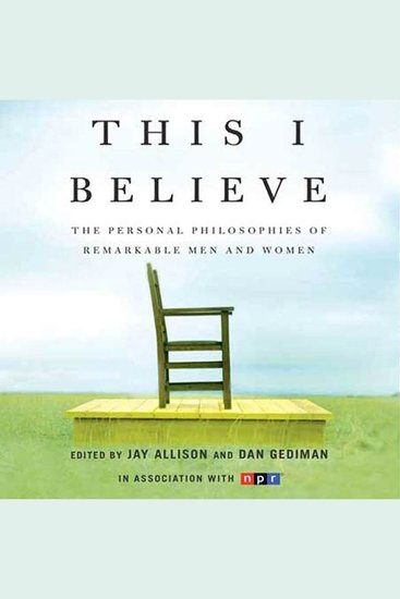 This I Believe - The Personal Philosophies of Remarkable Men and Women - cover