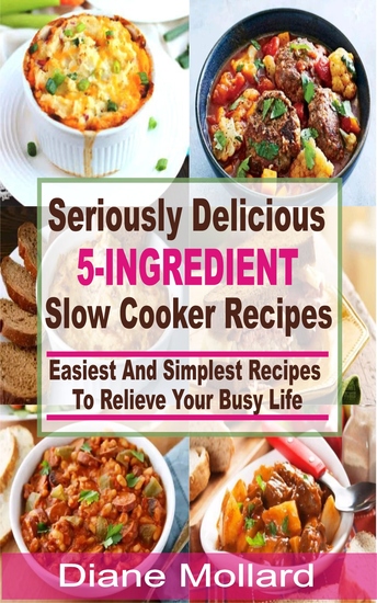 Seriously Delicious 5-Ingredient Slow Cooker Recipes - Easiest and Simplest Slow Cooker Recipes To Relieve Your Busy Life - cover