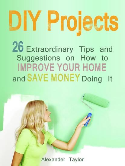 DIY Projects: 26 Extraordinary Tips and Suggestions on How to Improve Your Home and Save Money Doing It - cover