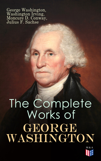 The Complete Works of George Washington - Military Journals Rules of Civility Writings on French and Indian War Presidential Work Inaugural Addresses Messages to Congress Letters & Biography - cover