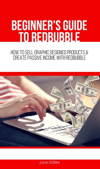 Beginner’s Guide to Redbubble - How to Sell Graphic Designed Products & Create Passive Income With Redbubble - cover