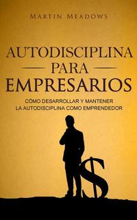 Autodisciplina para empresarios: Cómo desarrollar y mantener la autodisciplina como emprendedor