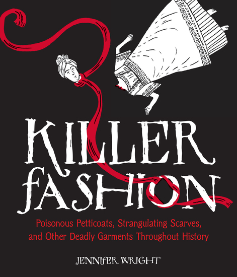 Killer Fashion - Poisonous Petticoats Strangulating Scarves and Other Deadly Garments Throughout History - cover