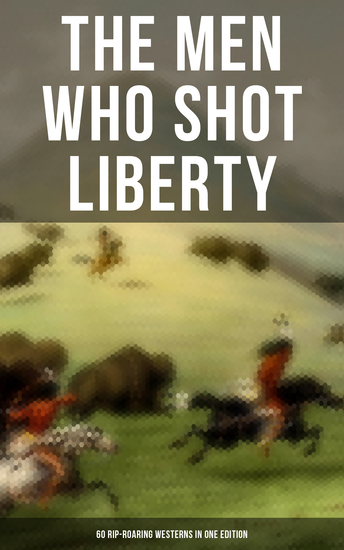 The Men Who Shot Liberty: 60 Rip-Roaring Westerns in One Edition - Cowboy Adventures Yukon & Oregon Trail Tales Gold Rush Adventures: Riders of the Purple Sage… - cover