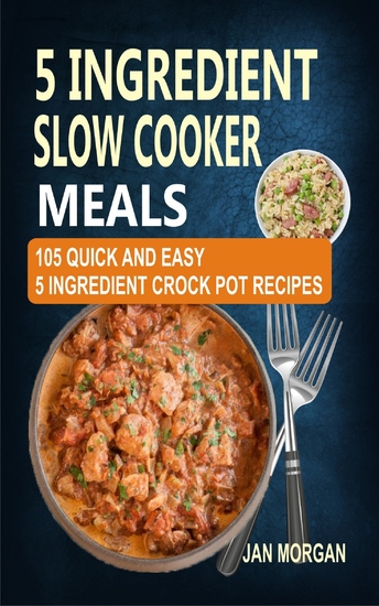 5 Ingredient Slow Cooker Meals - 105 Quick and Easy 5 Ingredient Crock Pot Recipes - cover