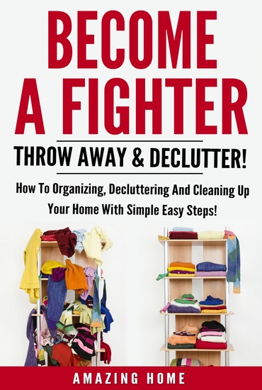 Become A Fighter; Throw Away & Declutter! - How To Organizing Decluttering And Cleaning Up Your Home With Simple Easy Steps! - cover