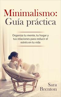 Minimalismo: Guía práctica - Organiza tu mente tu hogar y tus relaciones para reducir el estrés en tu vida