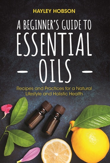 A Beginner's Guide to Essential Oils - Recipes and Practices for a Natural Lifestyle and Holistic Health (Essential Oils Reference Guide Aromatherapy Book Homeopathy) - cover