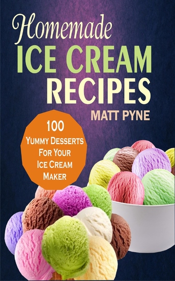 Homemade Ice Cream Recipes - 100 Yummy Desserts For Your Ice Cream Maker - cover