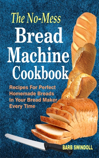 The No-Mess Bread Machine Cookbook - Recipes For Perfect Homemade Breads In Your Bread Maker Every Time - cover