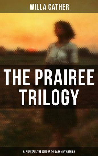 THE PRAIREE TRILOGY: O Pioneers! The Song of the Lark & My Ántonia - cover