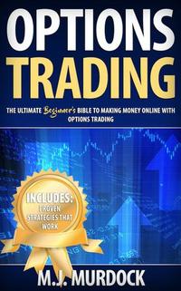 Options Trading: The Ultimate Beginner's Bible To Making Money Online with Options Trading - Options Trading For Beginners Options Trading