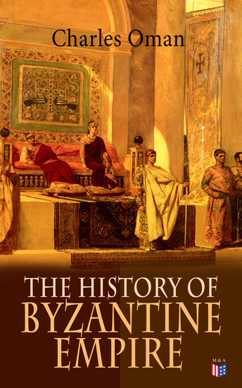The History of Byzantine Empire - 328-1453: Foundation of Constantinople Organization of the Eastern Roman Empire The Greatest Emperors & Dynasties: Justinian Macedonian Dynasty Comneni The Wars Against the Goths Germans & Turks - cover