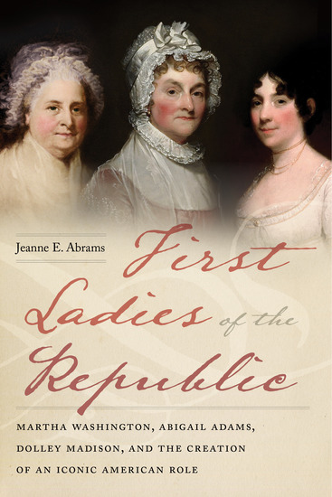 First Ladies of the Republic - Martha Washington Abigail Adams Dolley Madison and the Creation of an Iconic American Role - cover