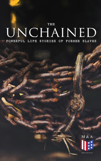 The Unchained: Powerful Life Stories of Former Slaves - Thousands of Recorded Interviews Memoirs & Narratives of Former Slaves (Including Historical Documents & Legislative Progress of Civil Rights Movement) - cover