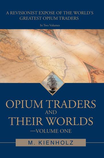 Opium Traders and Their Worlds-Volume One - A Revisionist Exposé of the World's Greatest Opium Traders - cover