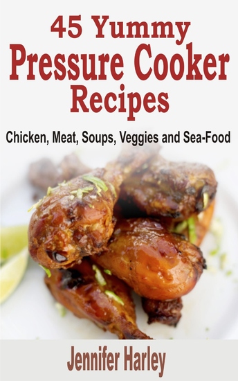 45 Yummy Pressure Cooker Recipes: Chicken Meat Soups Veggies and Sea-Food - cover