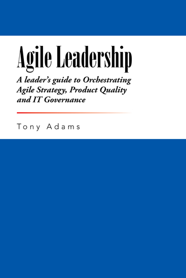 Agile Leadership - A Leader’S Guide to Orchestrating Agile Strategy Product Quality and It Governance - cover