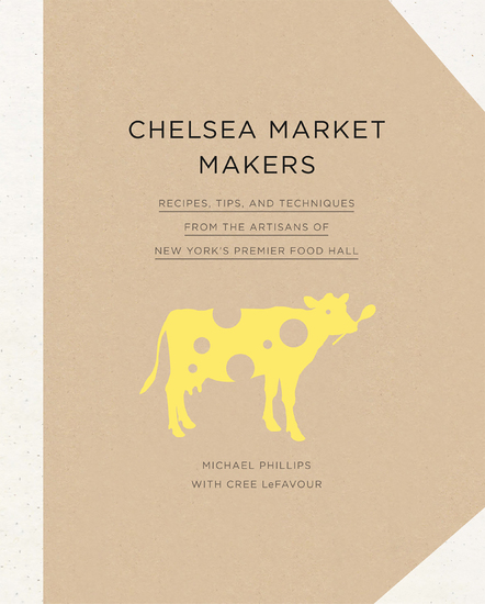 Chelsea Market Makers - Recipes Tips and Techniques from the Artisans of New York's Premier Food Hall - cover