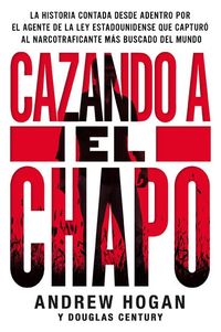 Cazando a El Chapo - La historia contada desde adentro por el agente de la ley estadounidense que capturó al narcotraficante más buscado del mundo