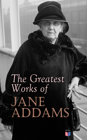 The Greatest Works of Jane Addams - Democracy and Social Ethics The Spirit of Youth and the City Streets A New Conscience and An Ancient Evil Why Women Should Vote Belated Industry Twenty Years at Hull-House - cover