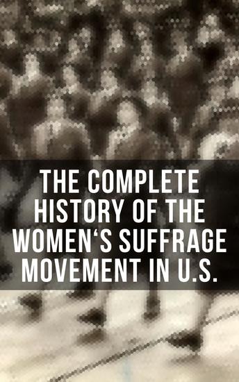 The Complete History of the Women's Suffrage Movement in US - Including Biographies & Memoirs of Most Influential Suffragettes - cover