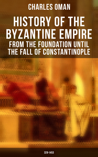 History of the Byzantine Empire: From the Foundation until the Fall of Constantinople (328-1453) - The Rise and Decline of the Eastern Roman Empire - cover