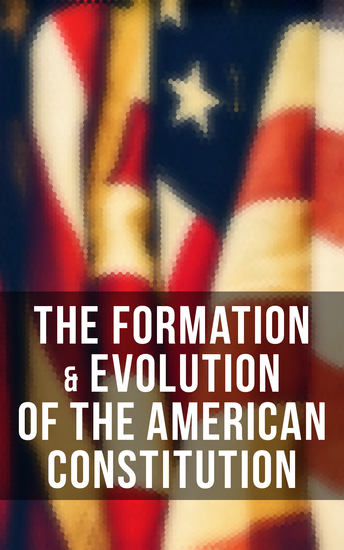 The Formation & Evolution of the American Constitution - Debates of the Constitutional Convention of 1787 Biographies of the Founding Fathers & More - cover